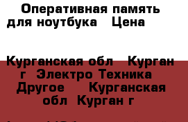 Оперативная память для ноутбука › Цена ­ 200 - Курганская обл., Курган г. Электро-Техника » Другое   . Курганская обл.,Курган г.